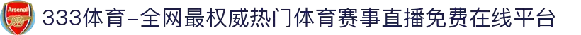 333体育-全网最权威热门体育赛事直播免费在线平台